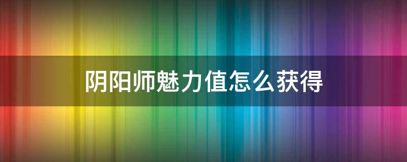 阴阳师魅力值怎么获得 阴阳师魅力值怎么获得 直播怎么收到魅力值