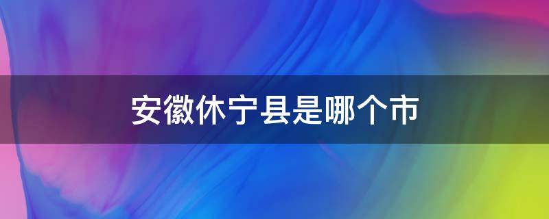 安徽休宁县是哪个市 安徽休宁县属于什么市