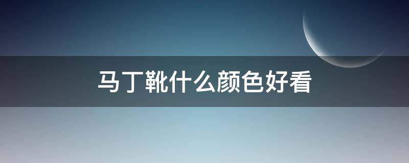 马丁靴什么颜色好看（马丁靴哪种颜色百搭耐看）