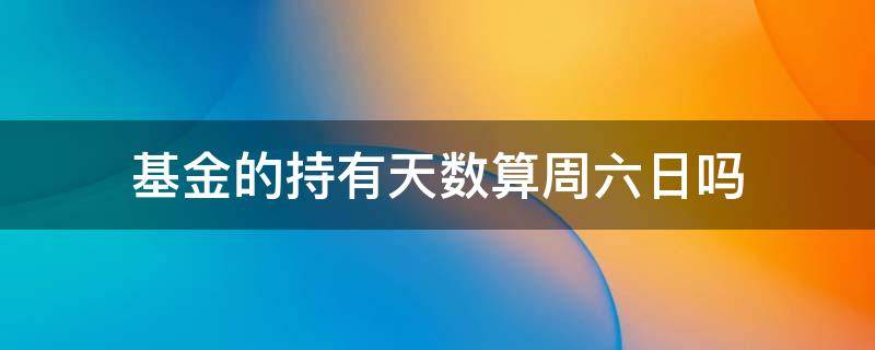 基金的持有天数算周六日吗 基金持有日算周六日吗