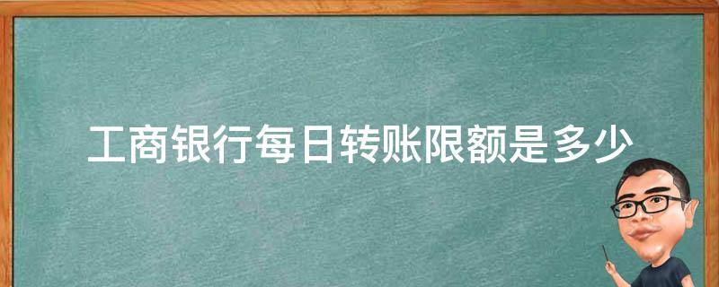 工商银行每日转账限额是多少 中国工商银行每日转账限额是多少