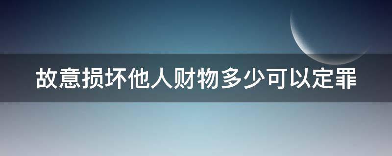 故意损坏他人财物多少可以定罪（故意损坏他人财物多少可以判刑）