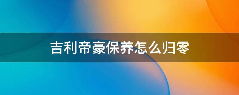 吉利帝豪保养怎么归零 帝豪保养归零方法