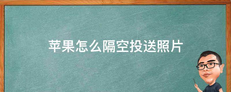 苹果怎么隔空投送照片（苹果怎么隔空投送照片给安卓手机）