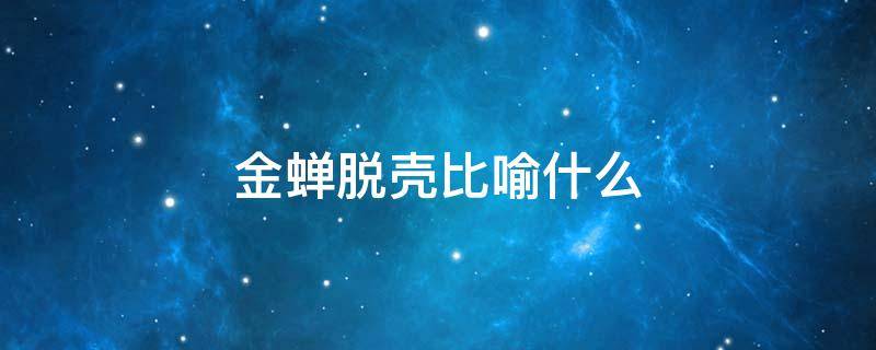 金蝉脱壳比喻什么 金蝉脱壳比喻什么动物