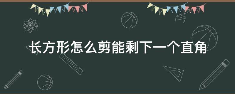 长方形怎么剪能剩下一个直角（长方形剪一次剩一个直角）