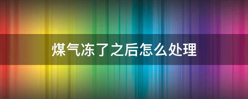 煤气冻了之后怎么处理 煤气冻了怎么办