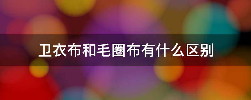 卫衣布和毛圈布有什么区别 毛圈布和绒布的区别