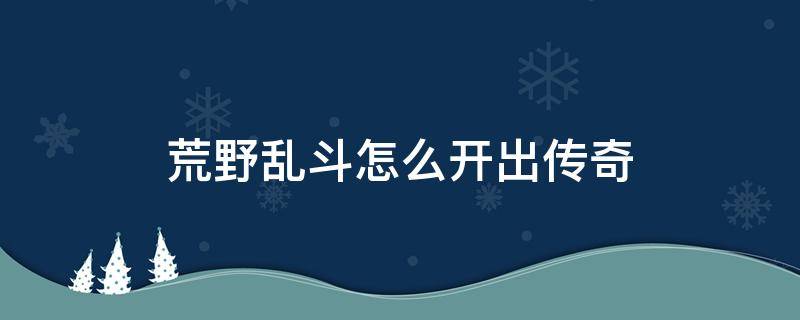 荒野乱斗怎么开出传奇 荒野乱斗怎样开出传奇