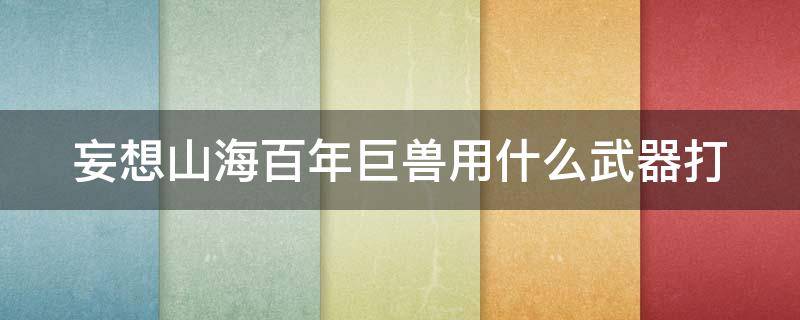 妄想山海百年巨兽用什么武器打（妄想山海百年巨兽什么装备可以打）