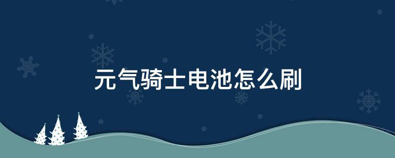 元气骑士电池怎么刷 元气骑士电池怎么刷出来?