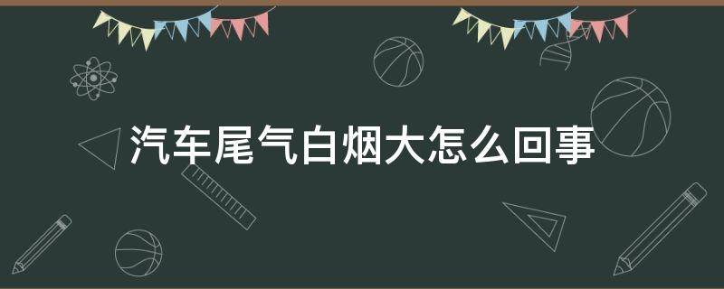 汽车尾气白烟大怎么回事（汽车尾气冒很大的白烟是怎么回事）