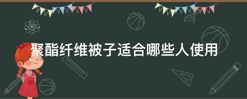 聚酯纤维被子适合哪些人使用（聚酯纤维被好还是棉被好）