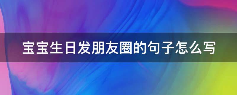 宝宝生日发朋友圈的句子怎么写 宝宝生日发朋友圈的句子怎么写好