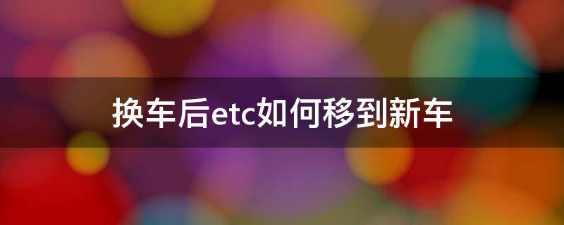 换车后etc如何移到新车（换车了原车上的etc怎么挪到新车上）