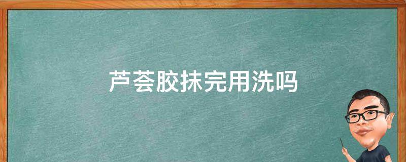 芦荟胶抹完用洗吗（芦荟胶抹了需要洗吗）