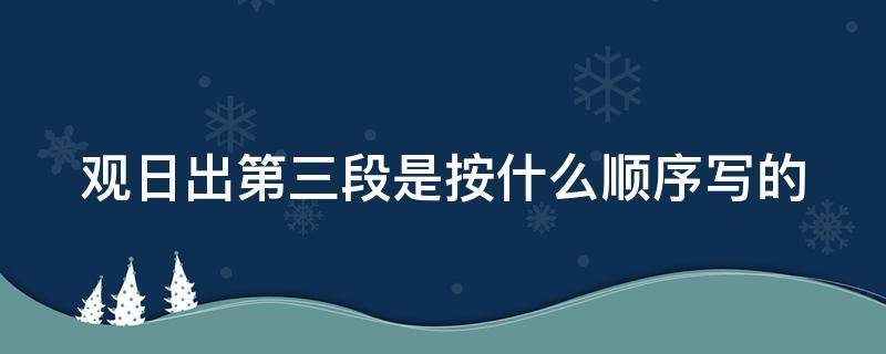 观日出第三段是按什么顺序写的（观日出第三段是按什么顺序写的三年级）