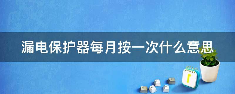 漏电保护器每月按一次什么意思（漏电保护器每月按一次什么意思不按可以吗）