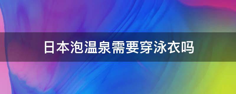 日本泡温泉需要穿泳衣吗（日本泡温泉都不能穿泳衣,难道不尴尬吗?）