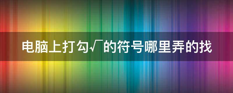 电脑上打勾√的符号哪里弄的找 电脑打勾的符号怎么输入法