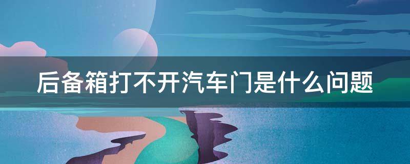 后备箱打不开汽车门是什么问题 后备箱打不开汽车门是什么问题视频