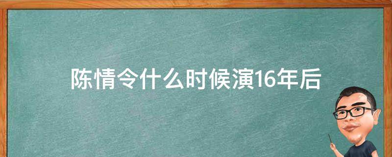 陈情令什么时候演16年后（陈情令是几几年演的）