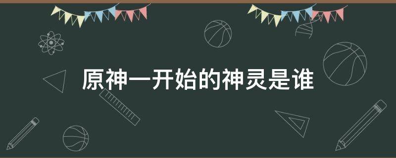 原神一开始的神灵是谁（原神开篇的神是谁）