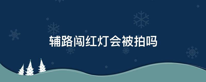 辅路闯红灯会被拍吗（走辅道闯红灯会不会拍）