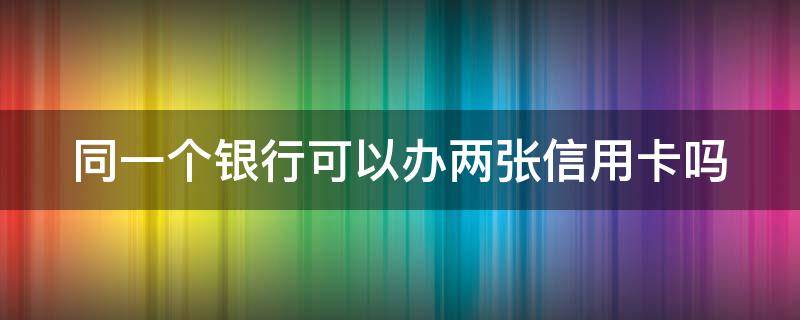 同一个银行可以办两张信用卡吗 同一个银行可以办几张银行卡信用卡