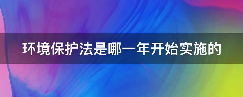 环境保护法是哪一年开始实施的（环境保护法是哪一年开始实施的规定）