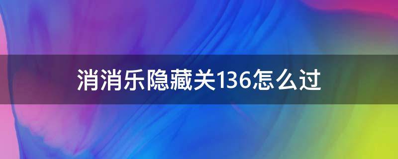 消消乐隐藏关136怎么过（消消乐隐藏关136怎么过视频）