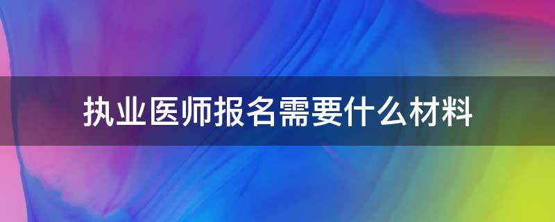 执业医师报名需要什么材料（执业医师报名提交材料）