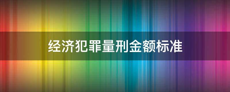 经济犯罪量刑金额标准（经济犯罪量刑金额标准批捕后可以）