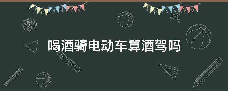 喝酒骑电动车算酒驾吗 喝酒骑自行车算酒驾吗