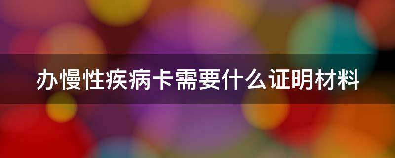 办慢性疾病卡需要什么证明材料（办慢性疾病卡需要什么证明材料呢）