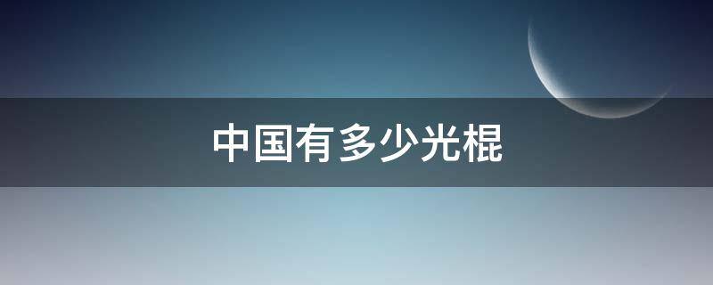 中国有多少光棍 现在中国有多少光棍