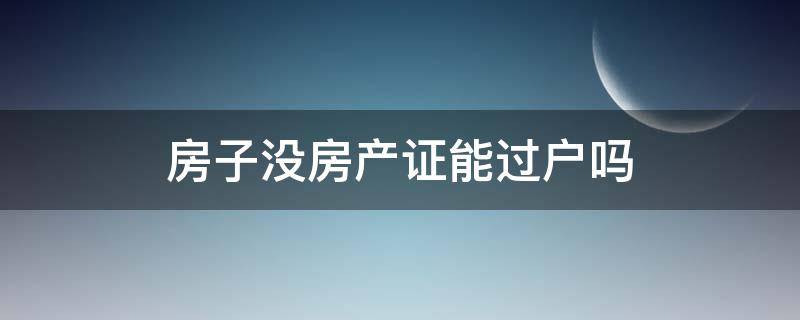 房子没房产证能过户吗 没有房产证的房子可以过户吗?