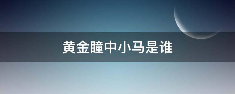 黄金瞳中小马是谁 黄金瞳中小马是德叔吗