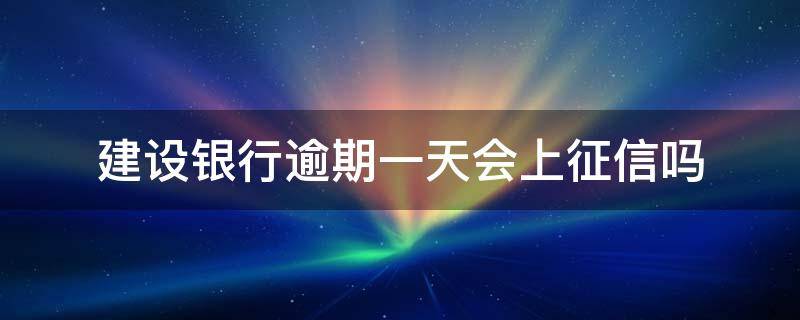 建设银行逾期一天会上征信吗 建行贷款逾期一天会不会影响信用记录