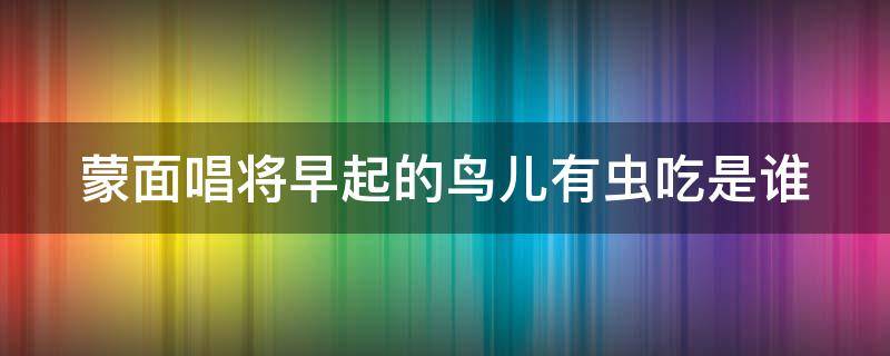 蒙面唱将早起的鸟儿有虫吃是谁 早起的鸟儿有虫吃,早起的你被我吃