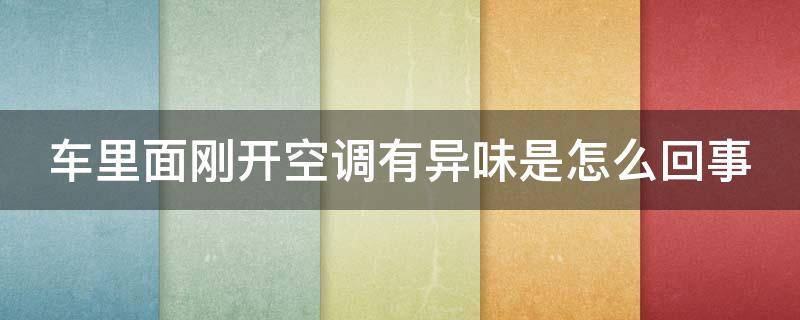 车里面刚开空调有异味是怎么回事（车上刚开空调有一股味道怎么去除）