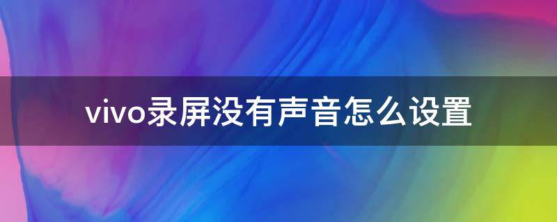 vivo录屏没有声音怎么设置（vivo录屏为什么没有声音怎么设置）