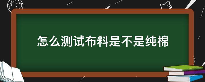 怎么测试布料是不是纯棉（怎么测试是不是纯棉料子）