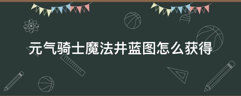 元气骑士魔法井蓝图怎么获得（元气骑士怎么获得水井蓝图）