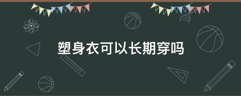 塑身衣可以长期穿吗（长期穿塑身衣有效果吗）