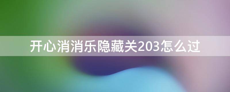 开心消消乐隐藏关203怎么过 开心消消乐 203隐藏关怎么过