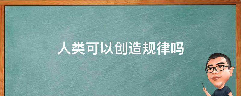 人类可以创造规律吗 人为什么不能创造规律