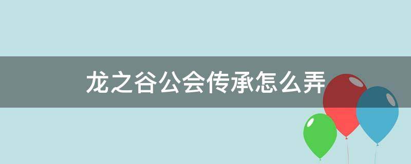 龙之谷公会传承怎么弄（龙之谷手游公会怎么升级）