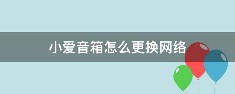 小爱音箱怎么更换网络（小爱音箱如何更换网络）