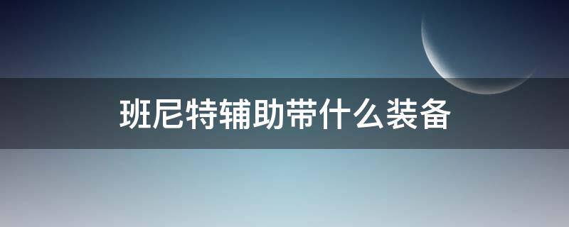 班尼特辅助带什么装备 班尼特辅助配装